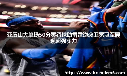 亚历山大单场50分零罚球助雷霆逆袭卫冕冠军展现超强实力