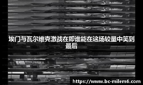 埃门与瓦尔维克激战在即谁能在这场较量中笑到最后