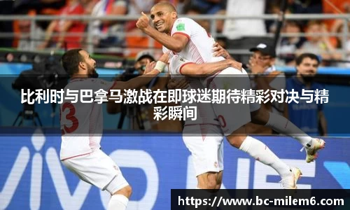 比利时与巴拿马激战在即球迷期待精彩对决与精彩瞬间