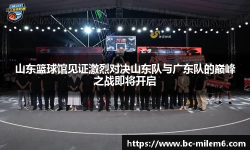 山东篮球馆见证激烈对决山东队与广东队的巅峰之战即将开启