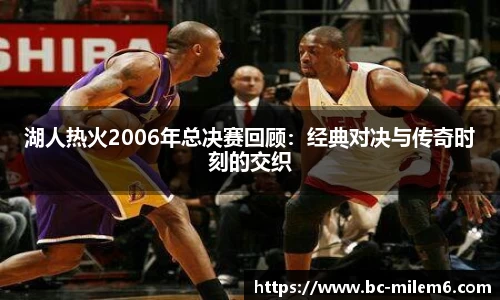 湖人热火2006年总决赛回顾：经典对决与传奇时刻的交织