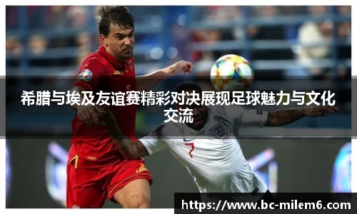 希腊与埃及友谊赛精彩对决展现足球魅力与文化交流