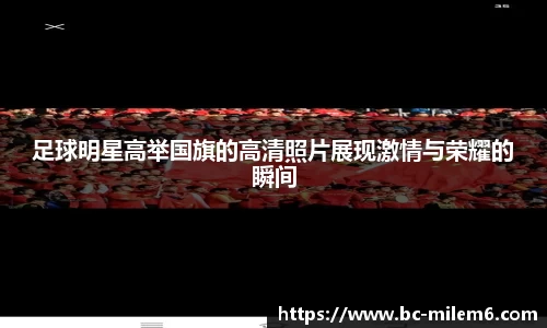 足球明星高举国旗的高清照片展现激情与荣耀的瞬间