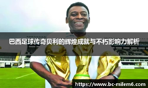 巴西足球传奇贝利的辉煌成就与不朽影响力解析