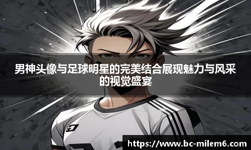 男神头像与足球明星的完美结合展现魅力与风采的视觉盛宴