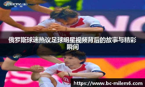 俄罗斯球迷热议足球明星视频背后的故事与精彩瞬间