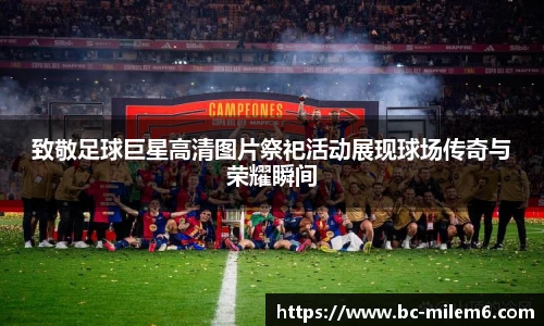 致敬足球巨星高清图片祭祀活动展现球场传奇与荣耀瞬间